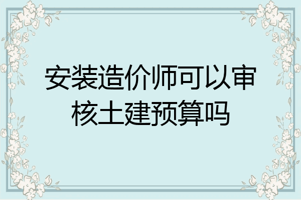 安装造价师可以审核土建预算吗