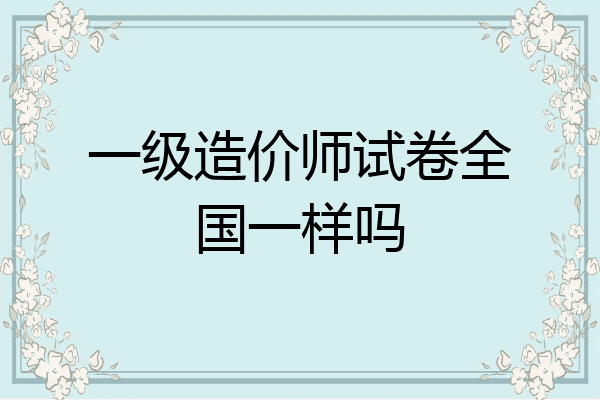 一级造价师试卷全国一样吗