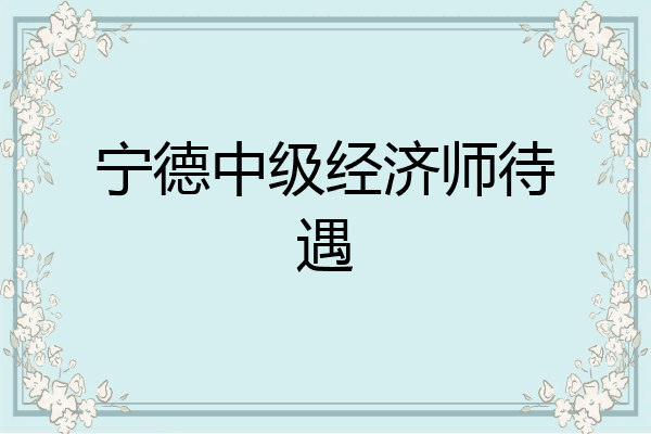 宁德中级经济师待遇