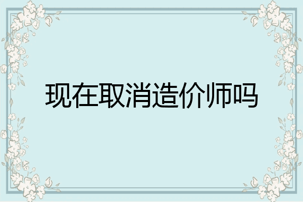 现在取消造价师吗