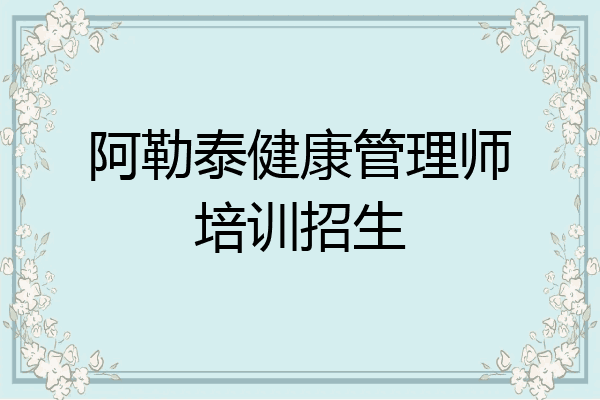 阿勒泰健康管理师培训招生