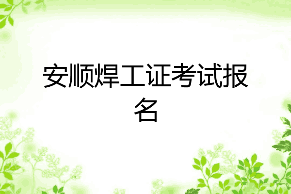 安顺焊工证考试报名
