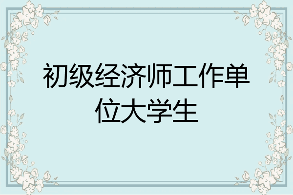 初级经济师工作单位大学生