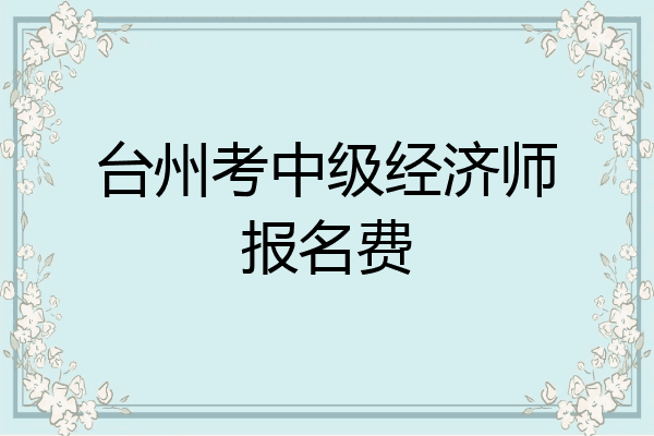台州考中级经济师报名费