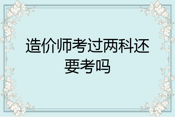 造价师考过两科还要考吗