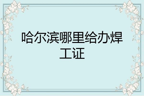 哈尔滨哪里给办焊工证