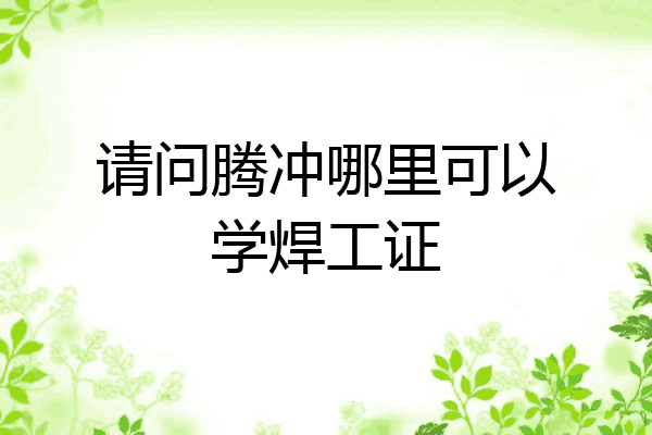 请问腾冲哪里可以学焊工证