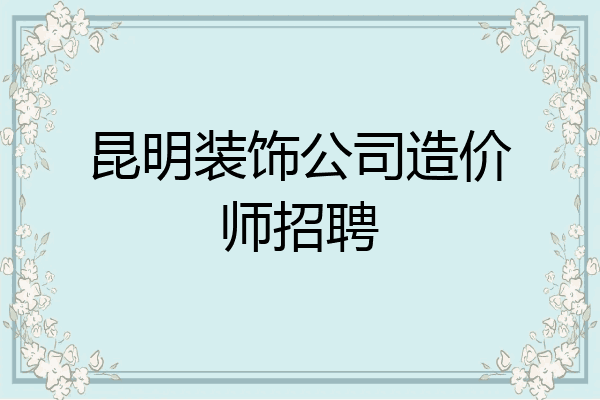 昆明装饰公司造价师招聘