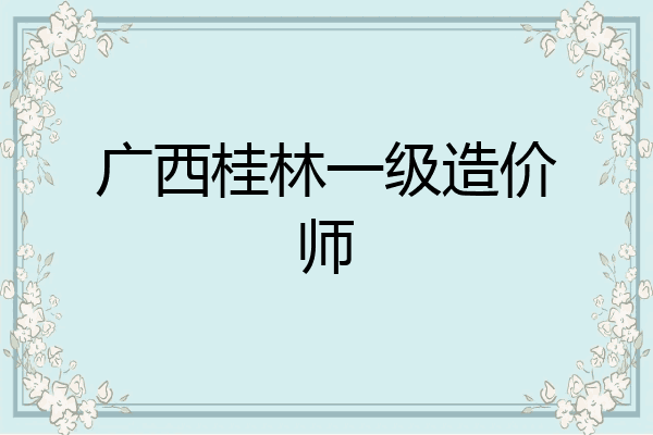 广西桂林一级造价师