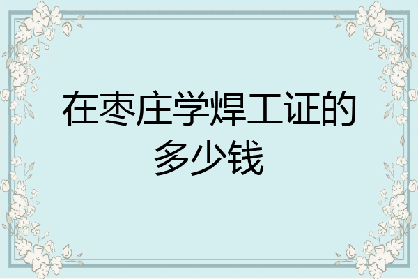 在枣庄学焊工证的多少钱