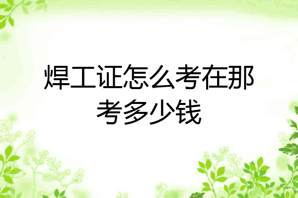 焊工证怎么考在那考多少钱