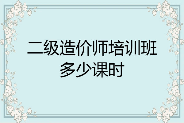 二级造价师培训班多少课时