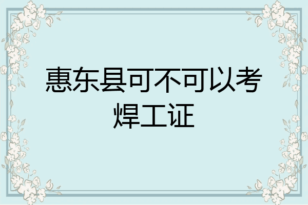 惠东县可不可以考焊工证