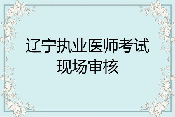 辽宁执业医师考试现场审核