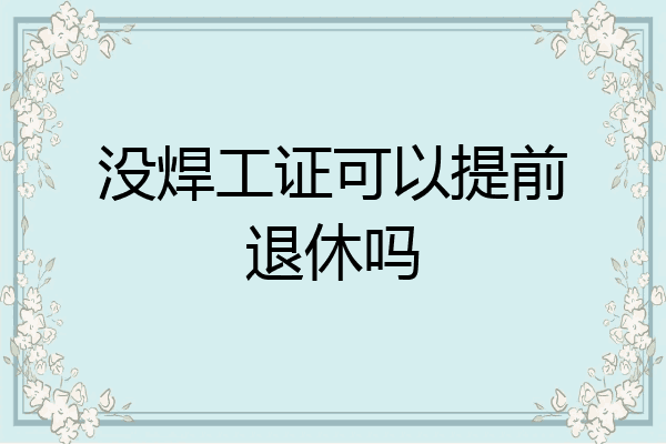 没焊工证可以提前退休吗