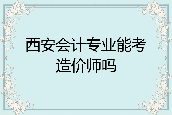 西安会计专业能考造价师吗