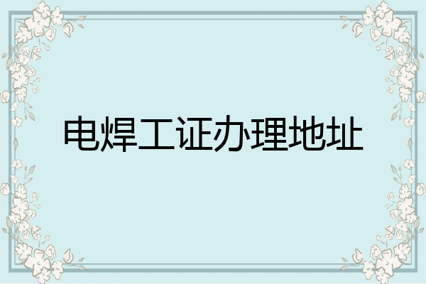电焊工证办理地址