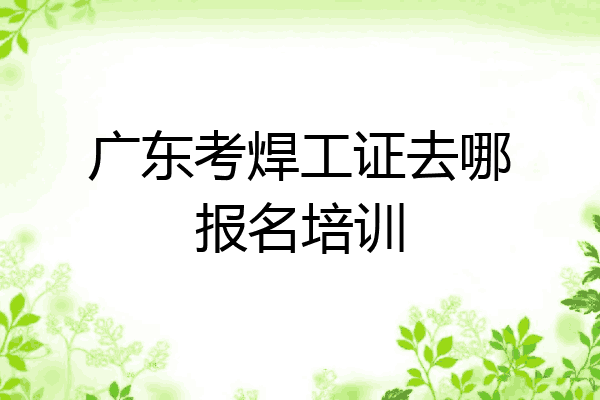 广东考焊工证去哪报名培训