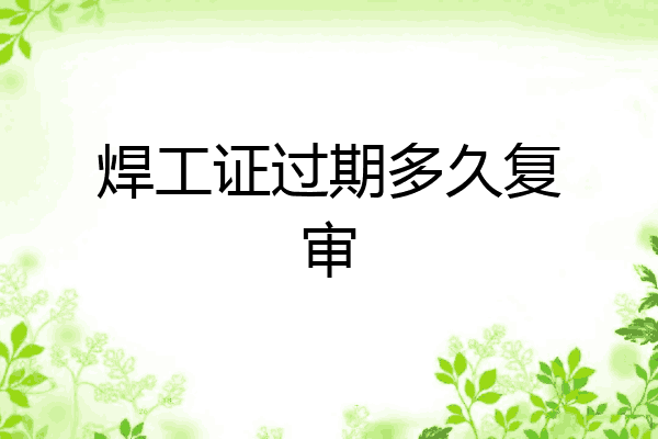 焊工证过期多久复审