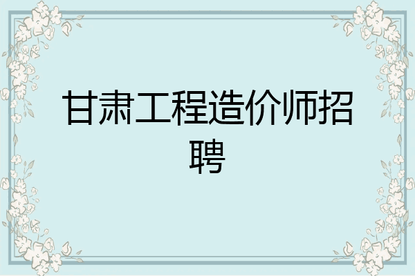 甘肃工程造价师招聘