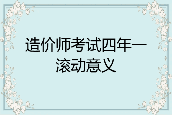 造价师考试四年一滚动意义