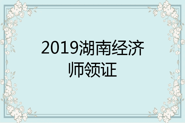 2019湖南经济师领证