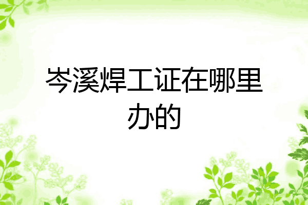 岑溪焊工证在哪里办的