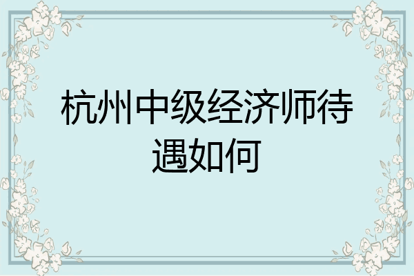 杭州中级经济师待遇如何