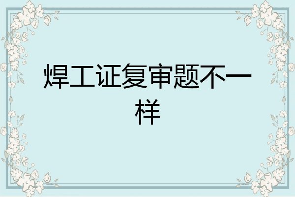 焊工证复审题不一样
