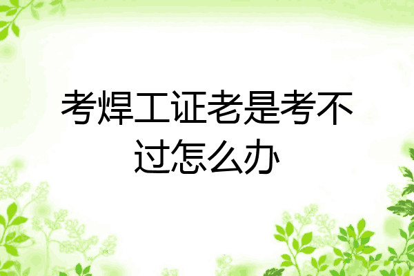 考焊工证老是考不过怎么办