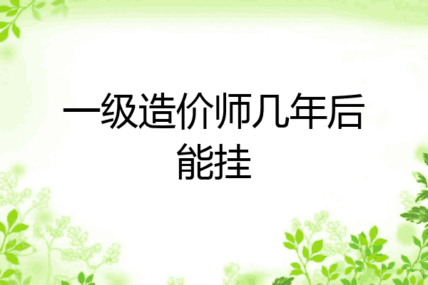 一级造价师几年后能挂