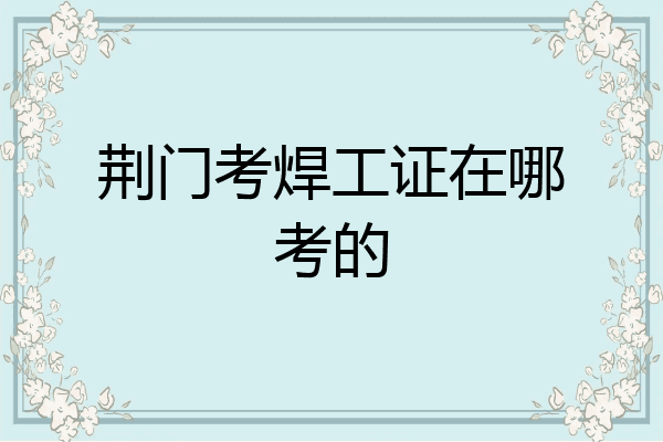 荆门考焊工证在哪考的