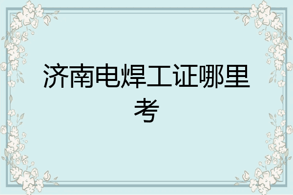 济南电焊工证哪里考