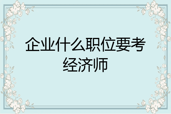 企业什么职位要考经济师