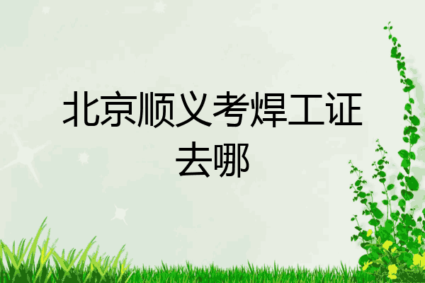 北京顺义考焊工证去哪