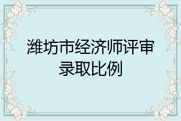潍坊市经济师评审录取比例
