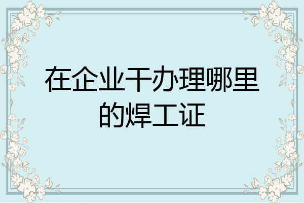 在企业干办理哪里的焊工证