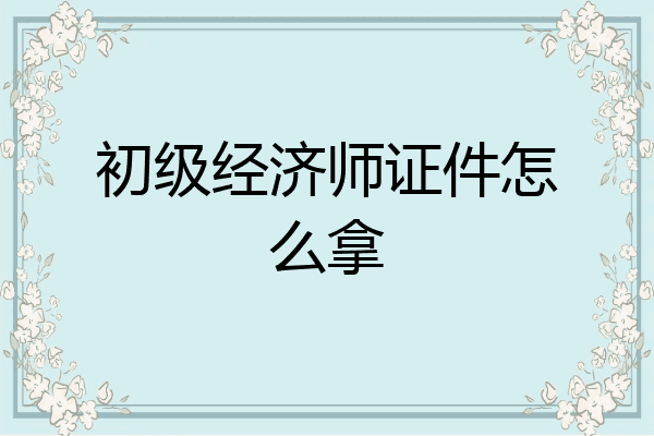 初级经济师证件怎么拿