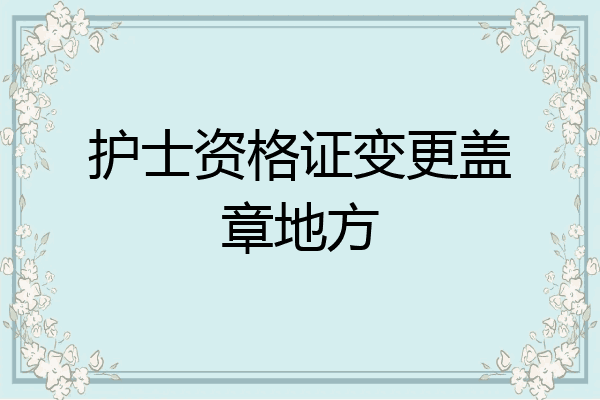 护士资格证变更盖章地方