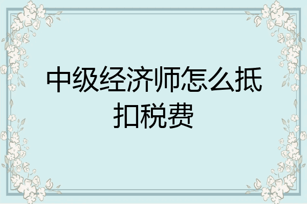 中级经济师怎么抵扣税费