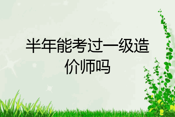 半年能考过一级造价师吗