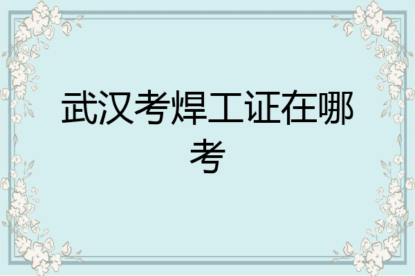 武汉考焊工证在哪考