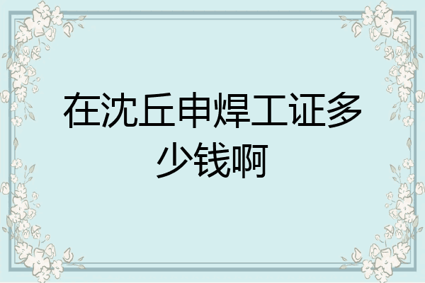 在沈丘申焊工证多少钱啊