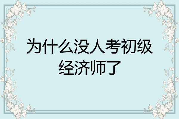为什么没人考初级经济师了