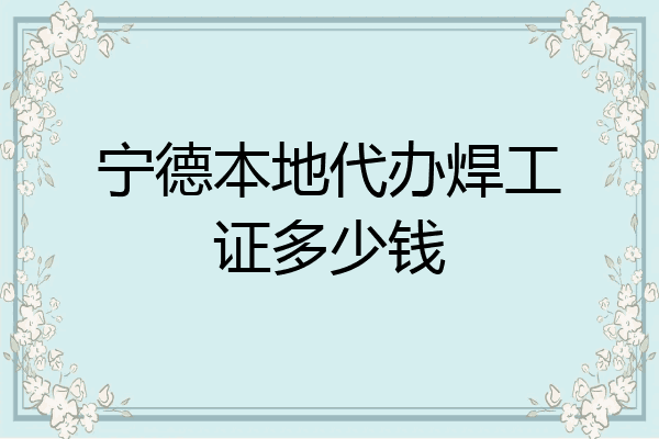 宁德本地代办焊工证多少钱
