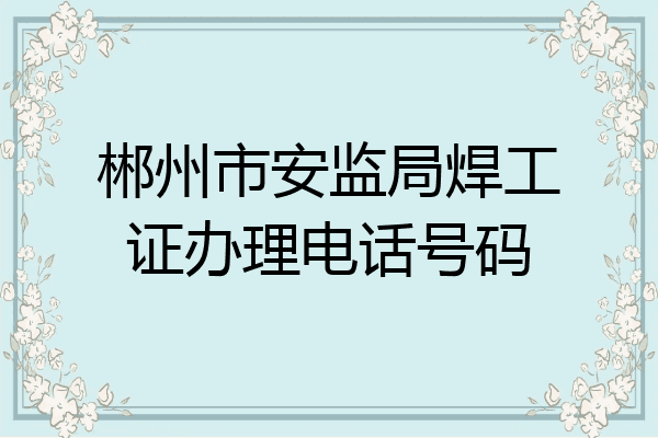 郴州市安监局焊工证办理电话号码