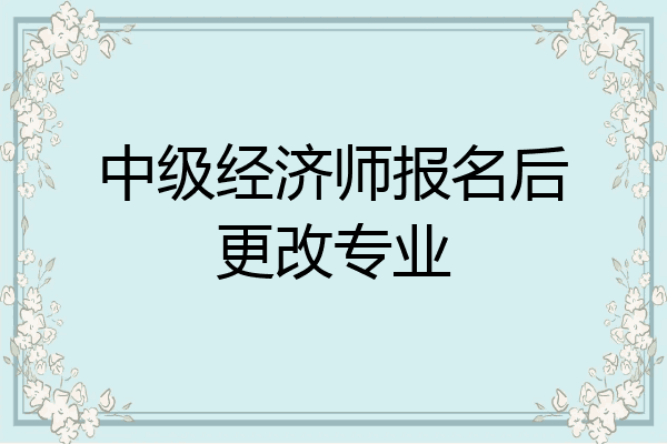 中级经济师报名后更改专业