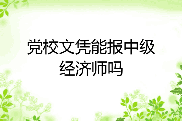 党校文凭能报中级经济师吗