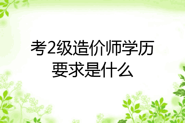 考2级造价师学历要求是什么