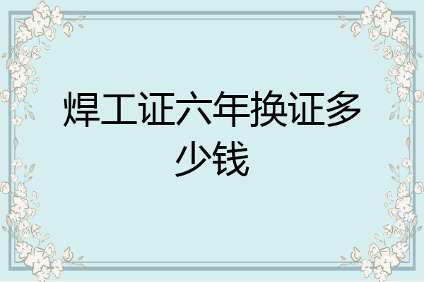 焊工证六年换证多少钱